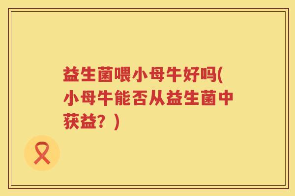 益生菌喂小母牛好吗(小母牛能否从益生菌中获益？)