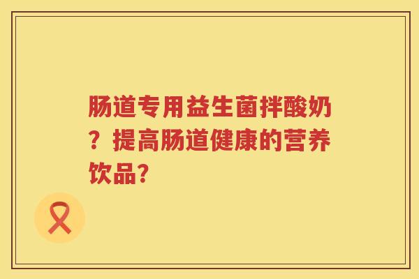肠道专用益生菌拌酸奶？提高肠道健康的营养饮品？