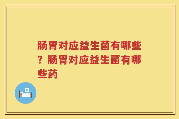肠胃对应益生菌有哪些？肠胃对应益生菌有哪些药