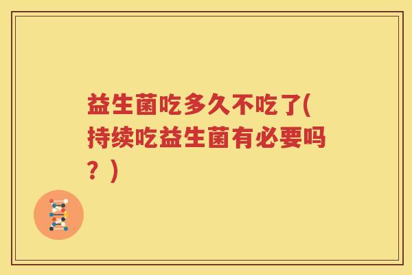 益生菌吃多久不吃了(持续吃益生菌有必要吗？)