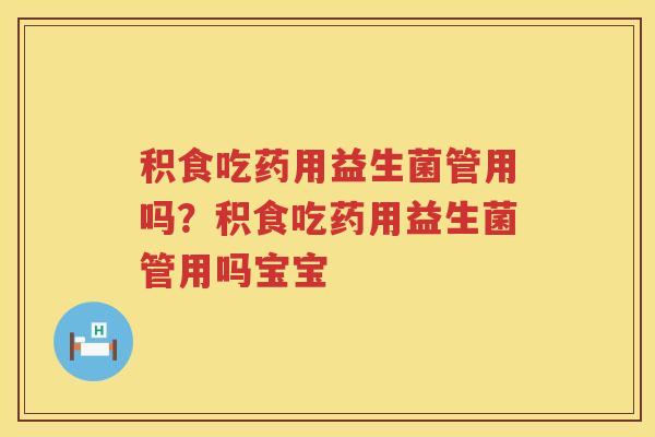 积食吃药用益生菌管用吗？积食吃药用益生菌管用吗宝宝