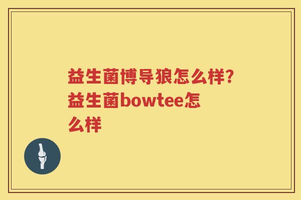 益生菌博导狼怎么样？益生菌bowtee怎么样