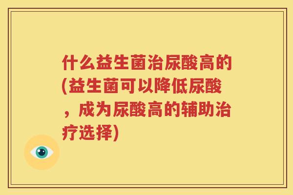 什么益生菌治尿酸高的(益生菌可以降低尿酸，成为尿酸高的辅助治疗选择)