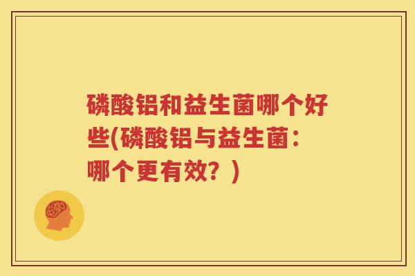 磷酸铝和益生菌哪个好些(磷酸铝与益生菌：哪个更有效？)