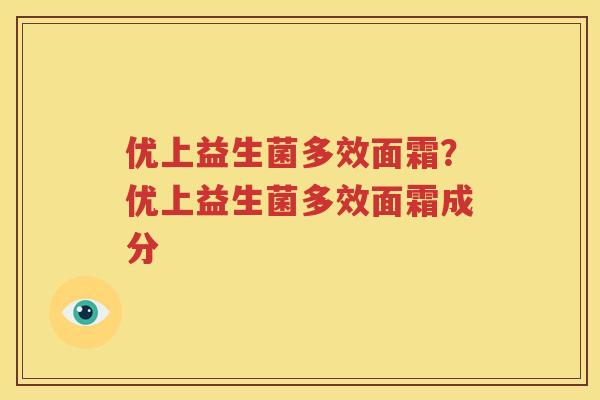 优上益生菌多效面霜？优上益生菌多效面霜成分