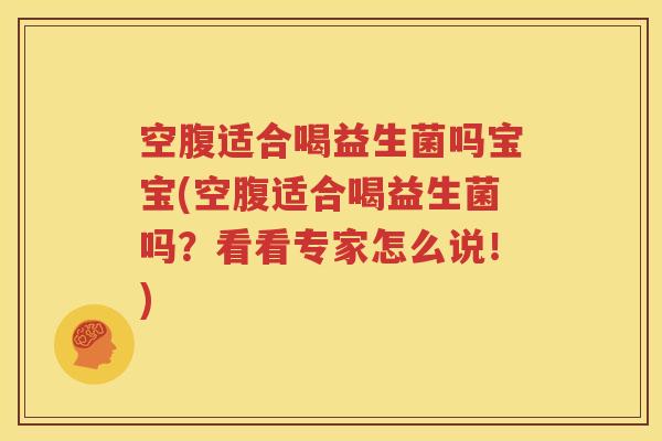 空腹适合喝益生菌吗宝宝(空腹适合喝益生菌吗？看看专家怎么说！)