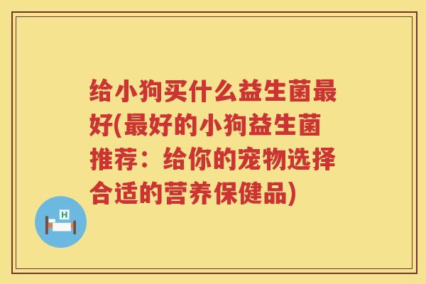 给小狗买什么益生菌最好(最好的小狗益生菌推荐：给你的宠物选择合适的营养保健品)