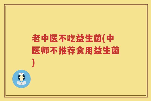 老中医不吃益生菌(中医师不推荐食用益生菌)
