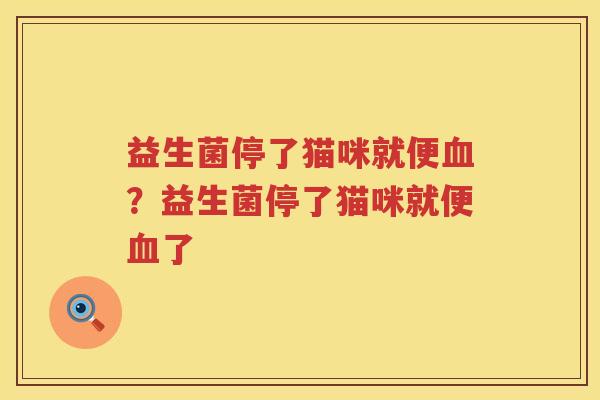 益生菌停了猫咪就便血？益生菌停了猫咪就便血了