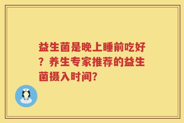 益生菌是晚上睡前吃好？养生专家推荐的益生菌摄入时间？