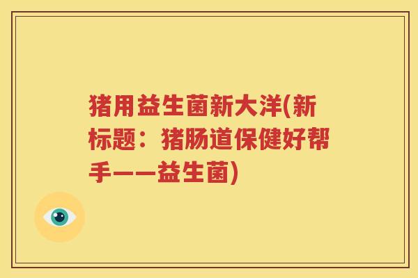 猪用益生菌新大洋(新标题：猪肠道保健好帮手——益生菌)