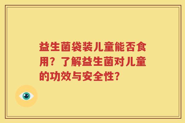益生菌袋装儿童能否食用？了解益生菌对儿童的功效与安全性？