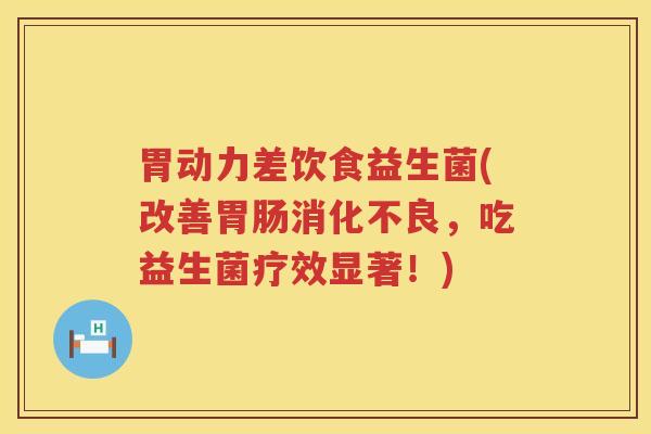 胃动力差饮食益生菌(改善胃肠消化不良，吃益生菌疗效显著！)