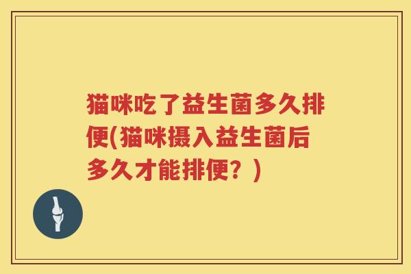 猫咪吃了益生菌多久排便(猫咪摄入益生菌后多久才能排便？)