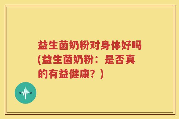 益生菌奶粉对身体好吗(益生菌奶粉：是否真的有益健康？)