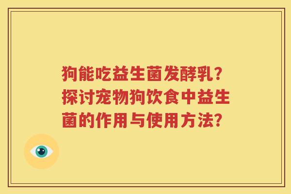 狗能吃益生菌发酵乳？探讨宠物狗饮食中益生菌的作用与使用方法？