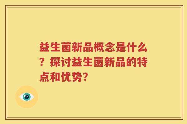 益生菌新品概念是什么？探讨益生菌新品的特点和优势？