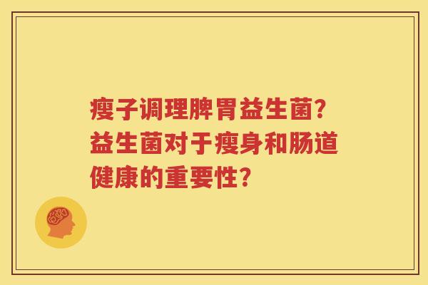 瘦子调理脾胃益生菌？益生菌对于瘦身和肠道健康的重要性？