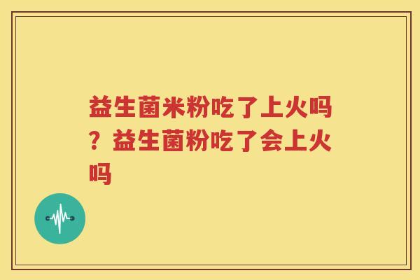益生菌米粉吃了上火吗？益生菌粉吃了会上火吗