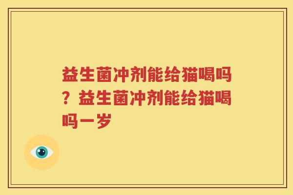 益生菌冲剂能给猫喝吗？益生菌冲剂能给猫喝吗一岁