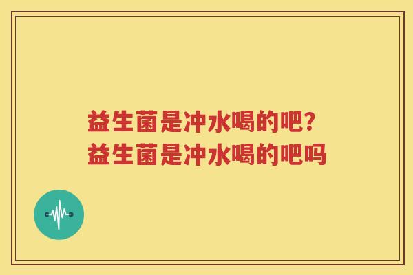 益生菌是冲水喝的吧？益生菌是冲水喝的吧吗