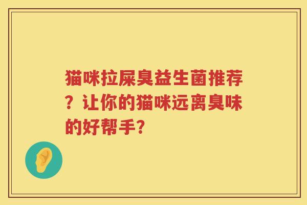 猫咪拉屎臭益生菌推荐？让你的猫咪远离臭味的好帮手？