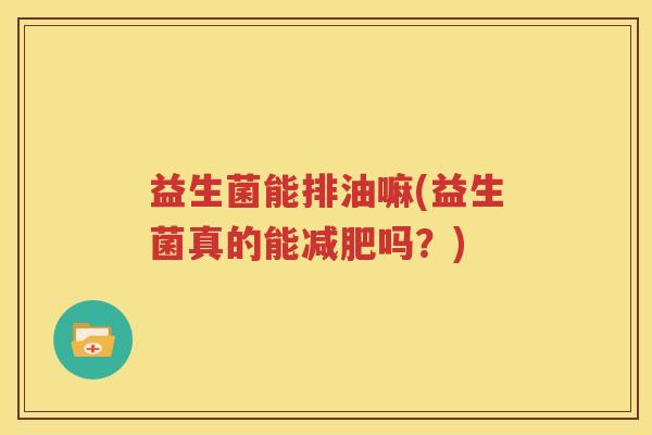 益生菌能排油嘛(益生菌真的能减肥吗？)