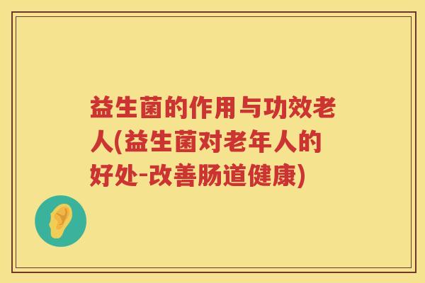 益生菌的作用与功效老人(益生菌对老年人的好处-改善肠道健康)