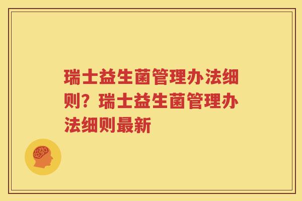 瑞士益生菌管理办法细则？瑞士益生菌管理办法细则最新