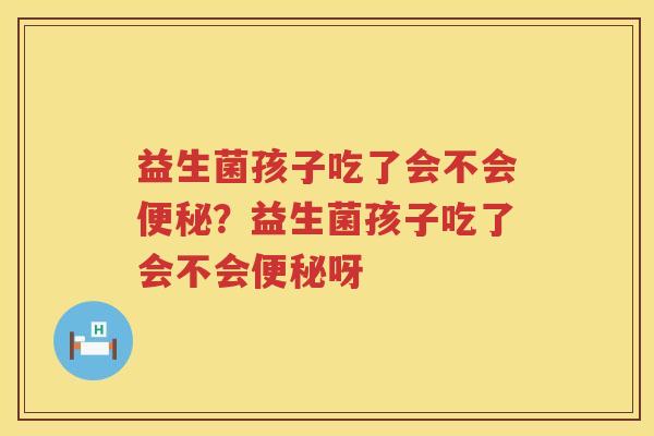 益生菌孩子吃了会不会便秘？益生菌孩子吃了会不会便秘呀