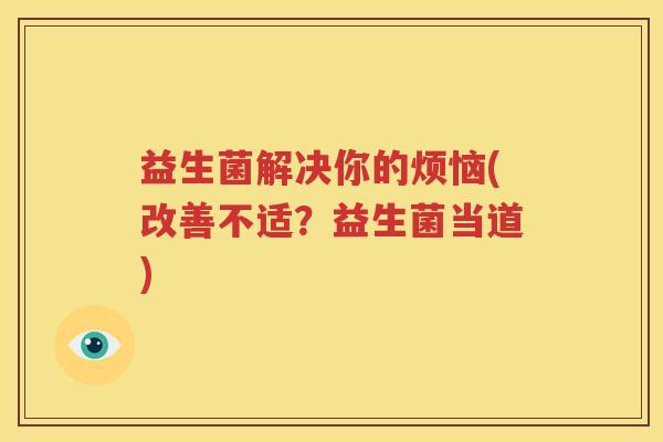 益生菌解决你的烦恼(改善不适？益生菌当道)