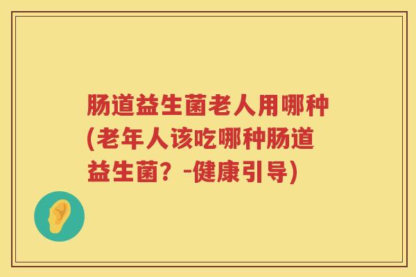 肠道益生菌老人用哪种(老年人该吃哪种肠道益生菌？-健康引导)