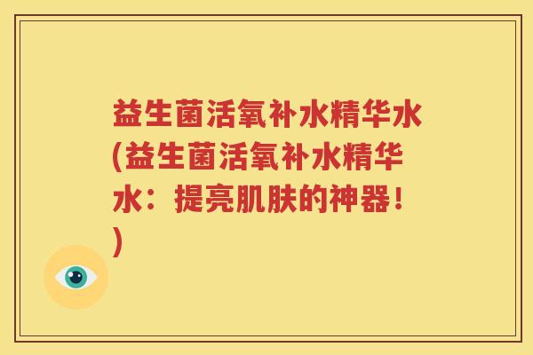 益生菌活氧补水精华水(益生菌活氧补水精华水：提亮肌肤的神器！)