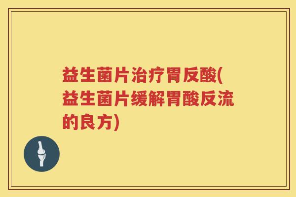 益生菌片治疗胃反酸(益生菌片缓解胃酸反流的良方)