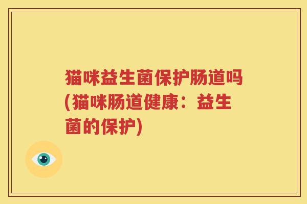 猫咪益生菌保护肠道吗(猫咪肠道健康：益生菌的保护)