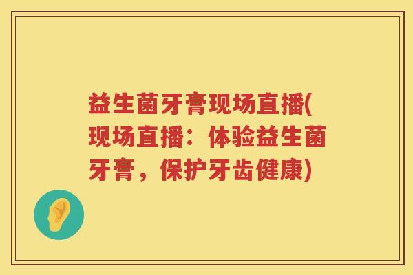 益生菌牙膏现场直播(现场直播：体验益生菌牙膏，保护牙齿健康)