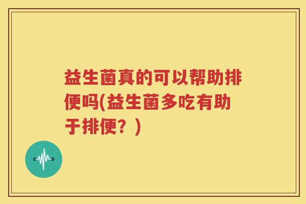 益生菌真的可以帮助排便吗(益生菌多吃有助于排便？)