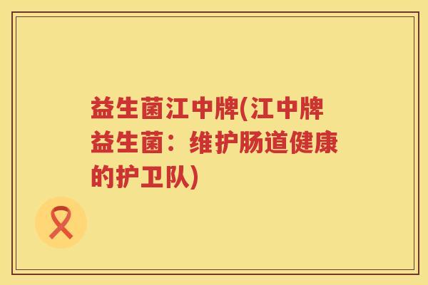 益生菌江中牌(江中牌益生菌：维护肠道健康的护卫队)