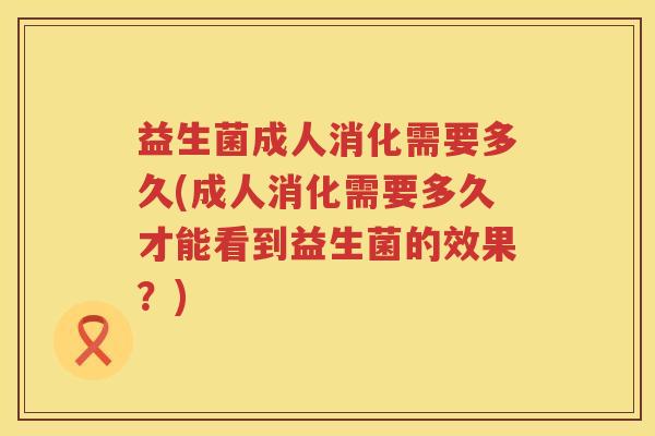 益生菌成人消化需要多久(成人消化需要多久才能看到益生菌的效果？)