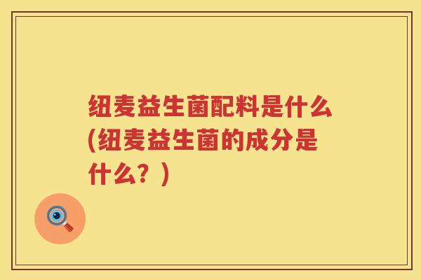 纽麦益生菌配料是什么(纽麦益生菌的成分是什么？)