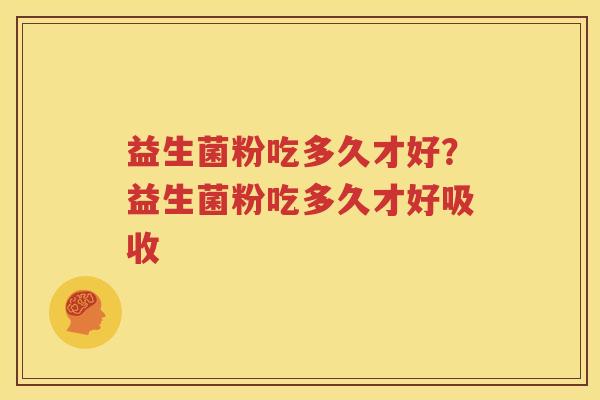 益生菌粉吃多久才好？益生菌粉吃多久才好吸收