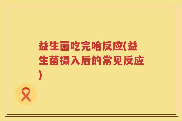 益生菌吃完啥反应(益生菌摄入后的常见反应)