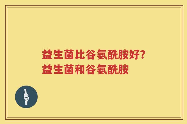 益生菌比谷氨酰胺好？益生菌和谷氨酰胺