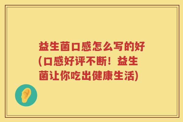 益生菌口感怎么写的好(口感好评不断！益生菌让你吃出健康生活)