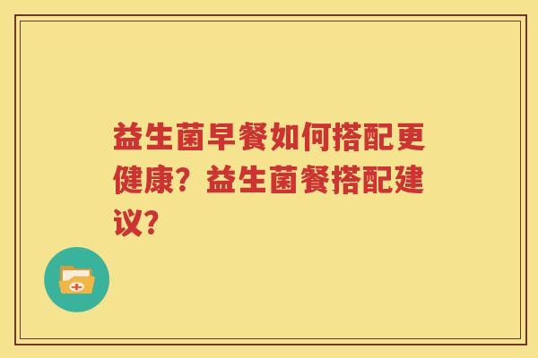 益生菌早餐如何搭配更健康？益生菌餐搭配建议？