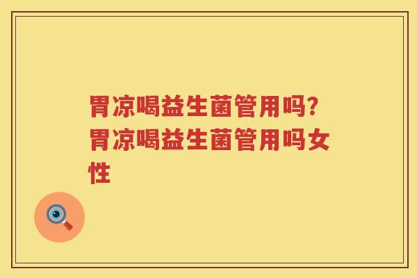 胃凉喝益生菌管用吗？胃凉喝益生菌管用吗女性