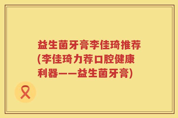 益生菌牙膏李佳琦推荐(李佳琦力荐口腔健康利器——益生菌牙膏)