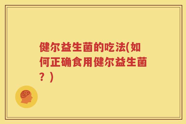健尔益生菌的吃法(如何正确食用健尔益生菌？)