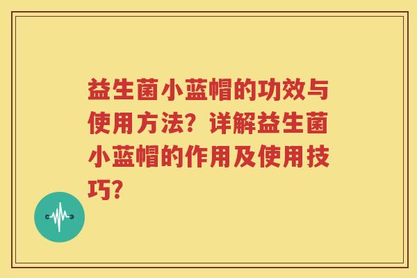 益生菌小蓝帽的功效与使用方法？详解益生菌小蓝帽的作用及使用技巧？