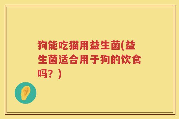狗能吃猫用益生菌(益生菌适合用于狗的饮食吗？)